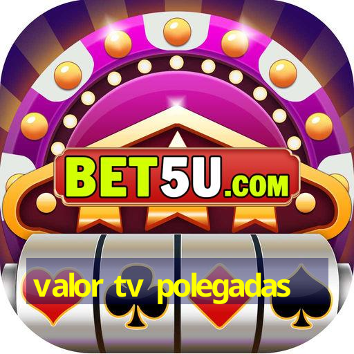 valor tv polegadas